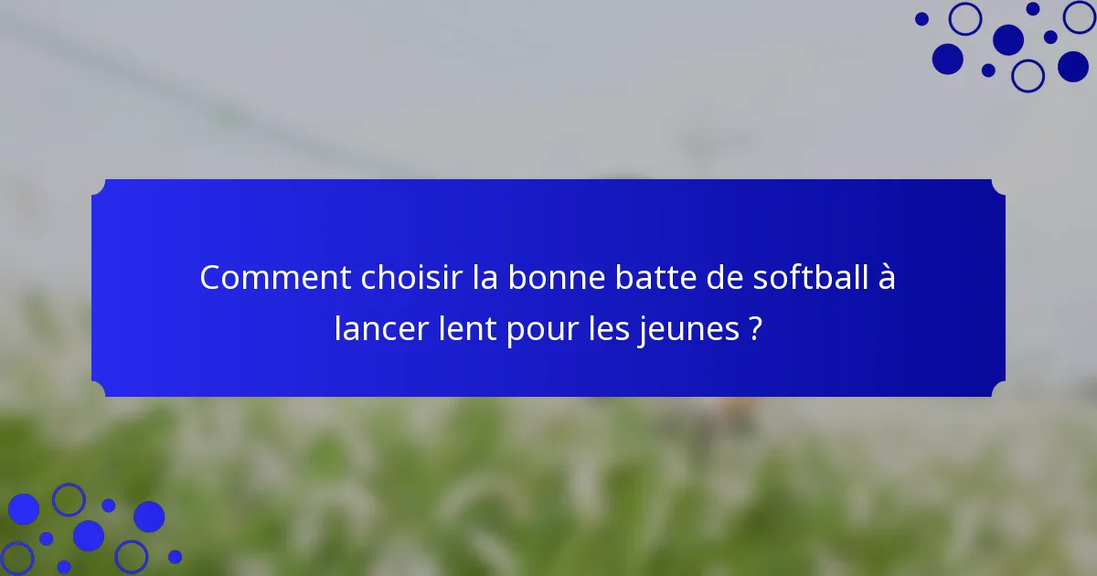 Comment choisir la bonne batte de softball à lancer lent pour les jeunes ?