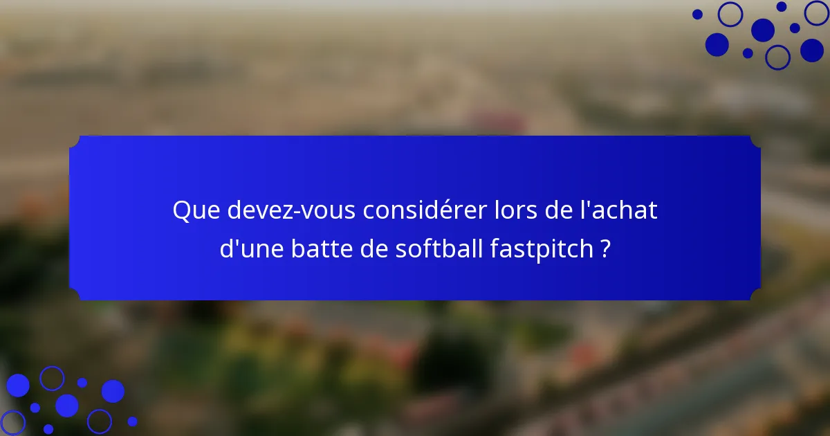 Que devez-vous considérer lors de l'achat d'une batte de softball fastpitch ?