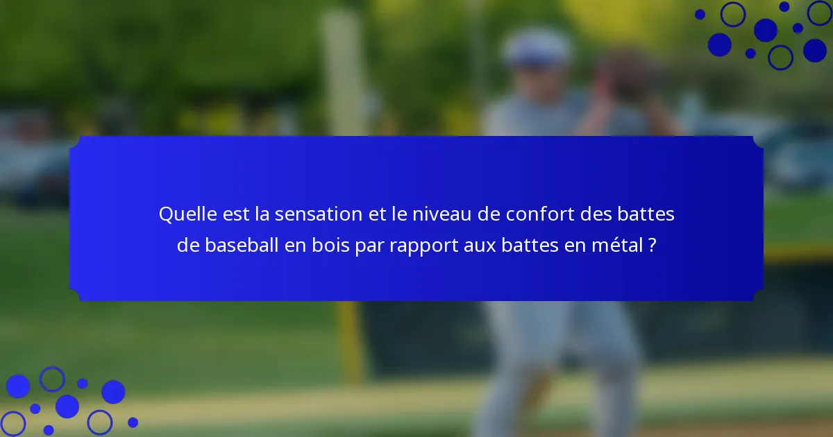 Quelle est la sensation et le niveau de confort des battes de baseball en bois par rapport aux battes en métal ?
