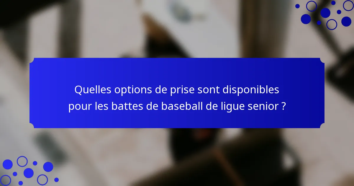Quelles options de prise sont disponibles pour les battes de baseball de ligue senior ?