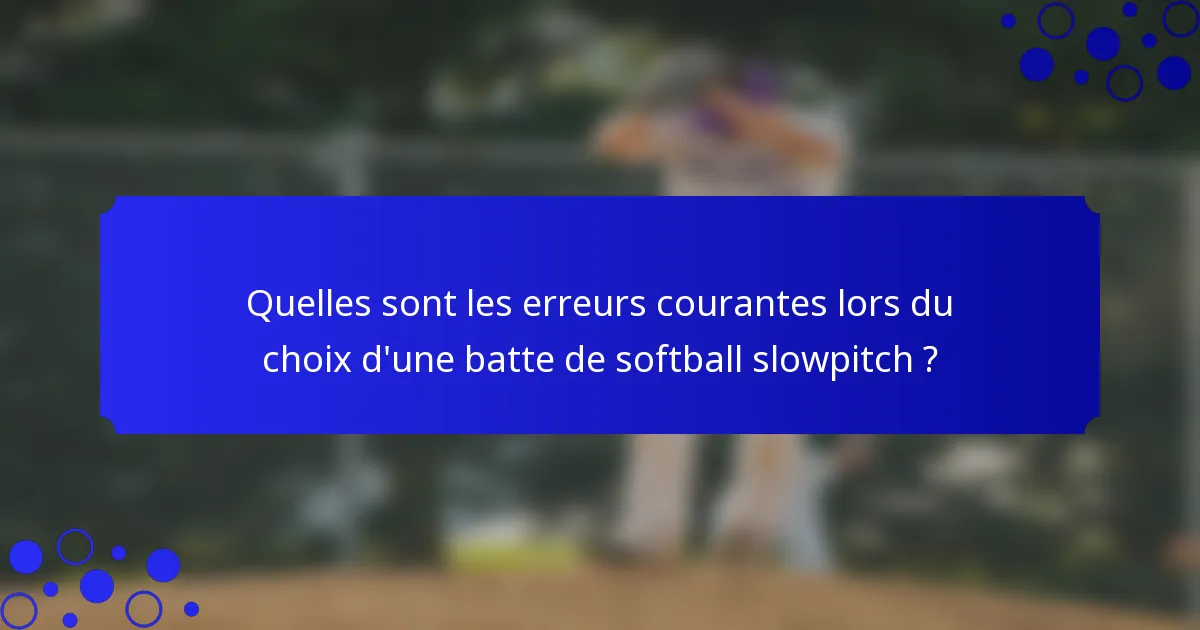 Quelles sont les erreurs courantes lors du choix d'une batte de softball slowpitch ?