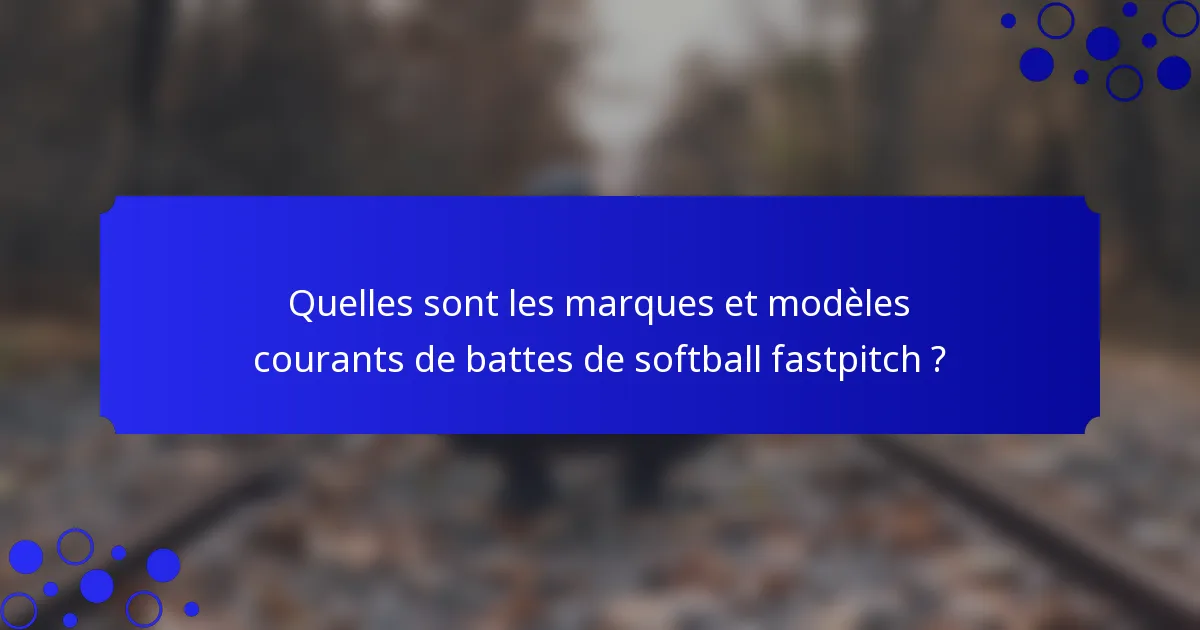 Quelles sont les marques et modèles courants de battes de softball fastpitch ?