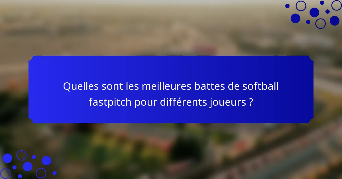 Quelles sont les meilleures battes de softball fastpitch pour différents joueurs ?