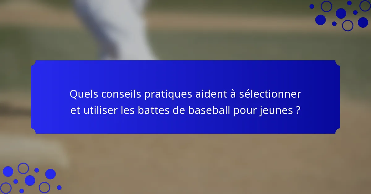 Quels conseils pratiques aident à sélectionner et utiliser les battes de baseball pour jeunes ?