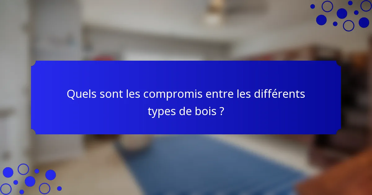 Quels sont les compromis entre les différents types de bois ?
