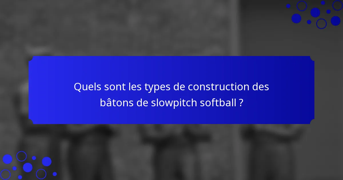 Quels sont les types de construction des bâtons de slowpitch softball ?