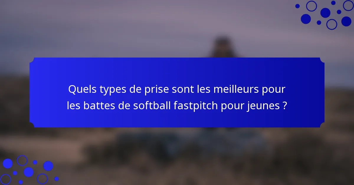 Quels types de prise sont les meilleurs pour les battes de softball fastpitch pour jeunes ?
